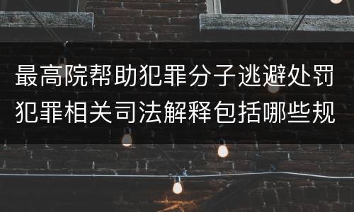 最高院帮助犯罪分子逃避处罚犯罪相关司法解释包括哪些规定