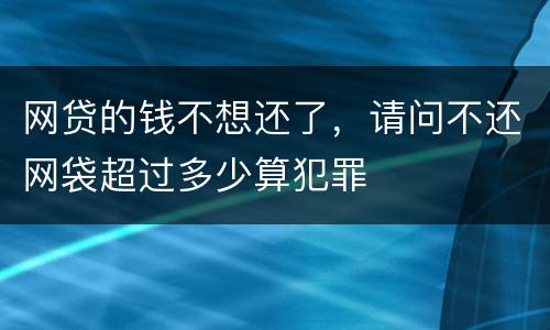 网贷的钱不想还了，请问不还网袋超过多少算犯罪
