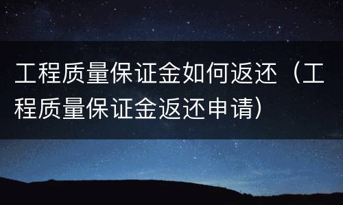 工程质量保证金如何返还（工程质量保证金返还申请）