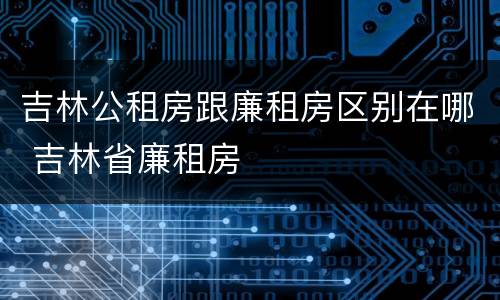 吉林公租房跟廉租房区别在哪 吉林省廉租房