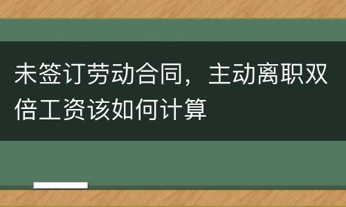 未签订劳动合同，主动离职双倍工资该如何计算