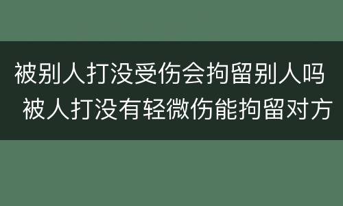 被别人打没受伤会拘留别人吗 被人打没有轻微伤能拘留对方