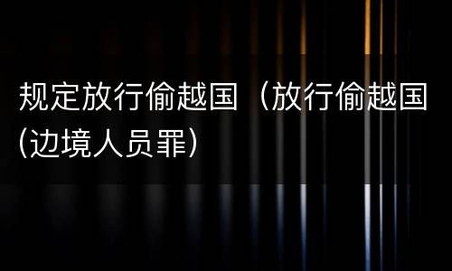 规定放行偷越国（放行偷越国(边境人员罪）