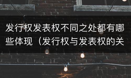 发行权发表权不同之处都有哪些体现（发行权与发表权的关系）