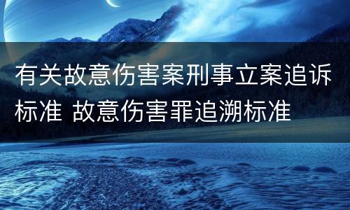 有关故意伤害案刑事立案追诉标准 故意伤害罪追溯标准