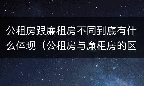 公租房跟廉租房不同到底有什么体现（公租房与廉租房的区别都在此,别再搞错了!）