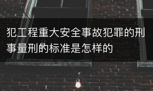 犯工程重大安全事故犯罪的刑事量刑的标准是怎样的