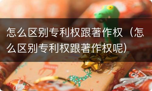 怎么区别专利权跟著作权（怎么区别专利权跟著作权呢）