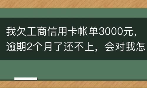 我欠工商信用卡帐单3000元，逾期2个月了还不上，会对我怎么啊