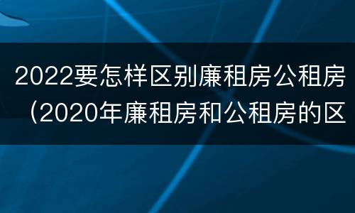 2022要怎样区别廉租房公租房（2020年廉租房和公租房的区别）