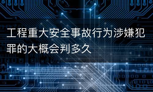工程重大安全事故行为涉嫌犯罪的大概会判多久