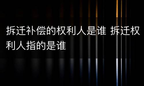 拆迁补偿的权利人是谁 拆迁权利人指的是谁
