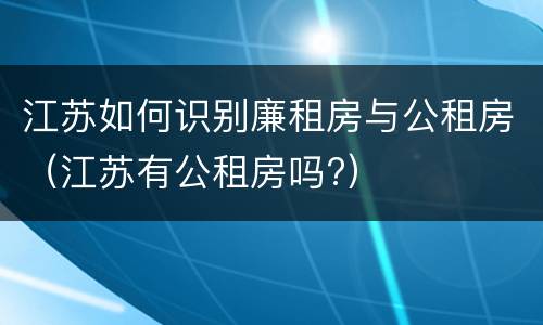江苏如何识别廉租房与公租房（江苏有公租房吗?）
