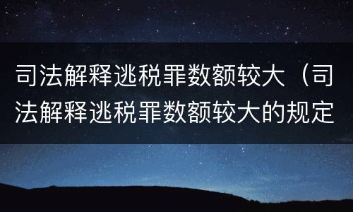 司法解释逃税罪数额较大（司法解释逃税罪数额较大的规定）