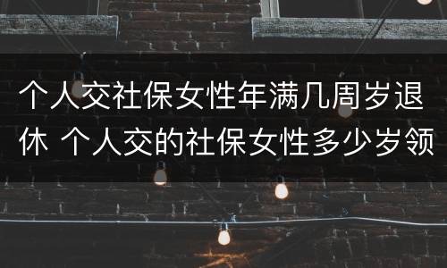 个人交社保女性年满几周岁退休 个人交的社保女性多少岁领退休金
