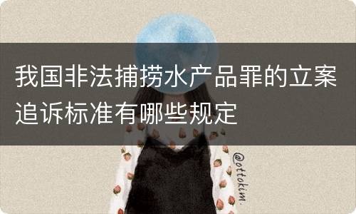 我国非法捕捞水产品罪的立案追诉标准有哪些规定