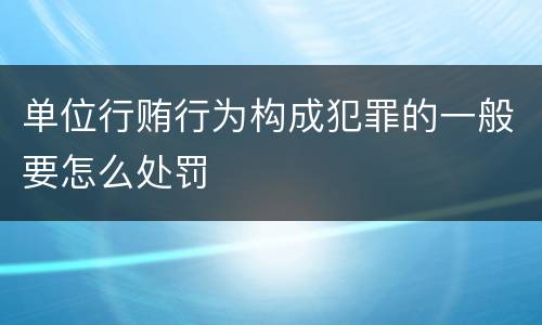单位行贿行为构成犯罪的一般要怎么处罚