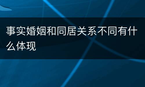事实婚姻和同居关系不同有什么体现