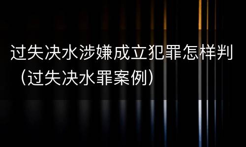 过失决水涉嫌成立犯罪怎样判（过失决水罪案例）