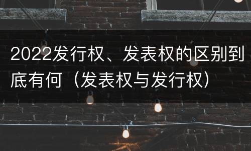 2022发行权、发表权的区别到底有何（发表权与发行权）