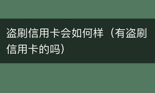 盗刷信用卡会如何样（有盗刷信用卡的吗）