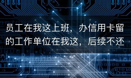 员工在我这上班，办信用卡留的工作单位在我这，后续不还款了银行找到我我会承担责任吗