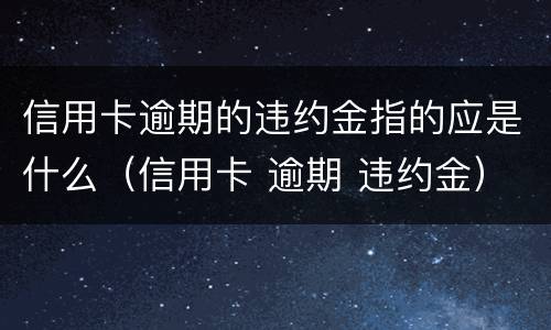 信用卡逾期的违约金指的应是什么（信用卡 逾期 违约金）