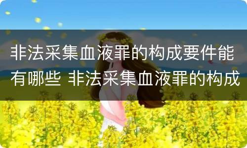 非法采集血液罪的构成要件能有哪些 非法采集血液罪的构成要件能有哪些处罚