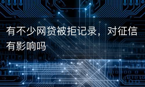 有不少网贷被拒记录，对征信有影响吗