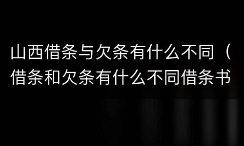 山西借条与欠条有什么不同（借条和欠条有什么不同借条书写）