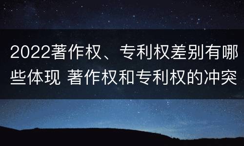 2022著作权、专利权差别有哪些体现 著作权和专利权的冲突