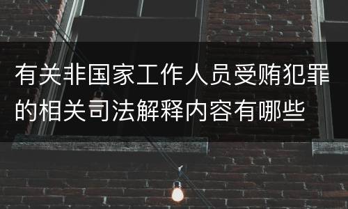 有关非国家工作人员受贿犯罪的相关司法解释内容有哪些