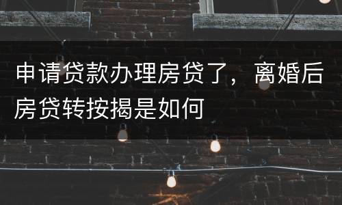申请贷款办理房贷了，离婚后房贷转按揭是如何