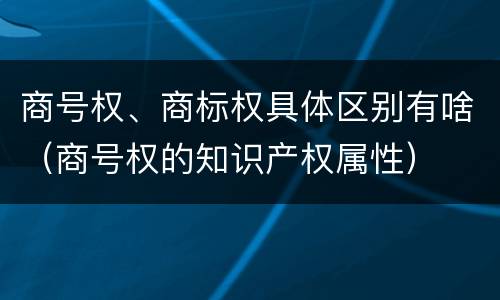 商号权、商标权具体区别有啥（商号权的知识产权属性）