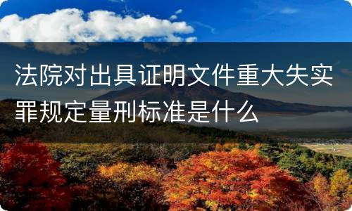 法院对出具证明文件重大失实罪规定量刑标准是什么