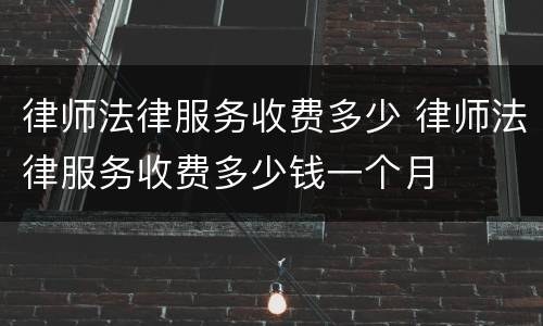 律师法律服务收费多少 律师法律服务收费多少钱一个月