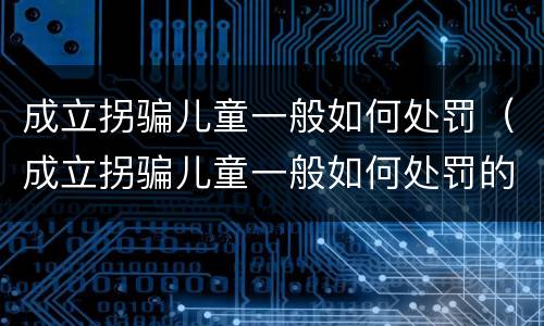 成立拐骗儿童一般如何处罚（成立拐骗儿童一般如何处罚的）