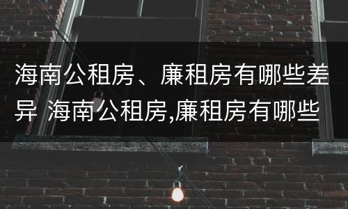 海南公租房、廉租房有哪些差异 海南公租房,廉租房有哪些差异和优势