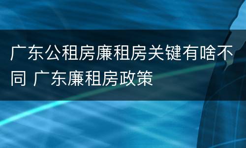 广东公租房廉租房关键有啥不同 广东廉租房政策