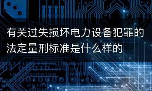 有关过失损坏电力设备犯罪的法定量刑标准是什么样的