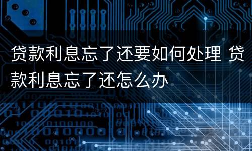 贷款利息忘了还要如何处理 贷款利息忘了还怎么办