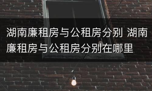 湖南廉租房与公租房分别 湖南廉租房与公租房分别在哪里