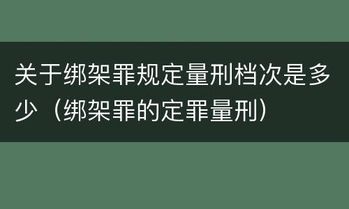 关于绑架罪规定量刑档次是多少（绑架罪的定罪量刑）