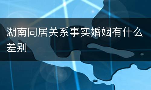 湖南同居关系事实婚姻有什么差别