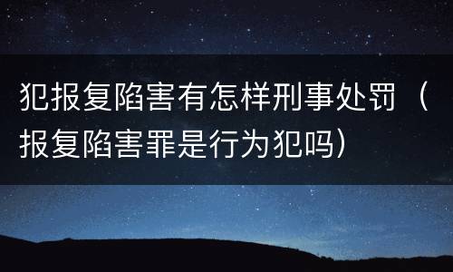 犯报复陷害有怎样刑事处罚（报复陷害罪是行为犯吗）