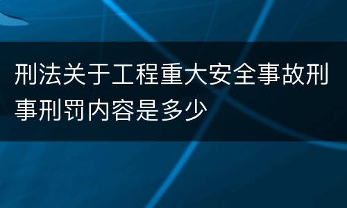 刑法关于工程重大安全事故刑事刑罚内容是多少