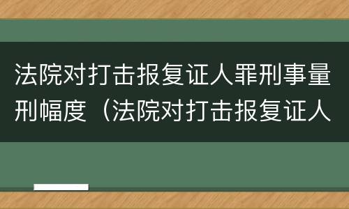 法院对打击报复证人罪刑事量刑幅度（法院对打击报复证人罪刑事量刑幅度的规定）
