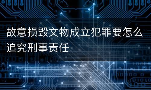 故意损毁文物成立犯罪要怎么追究刑事责任