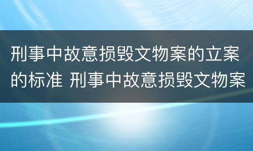刑事中故意损毁文物案的立案的标准 刑事中故意损毁文物案的立案的标准是