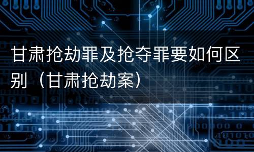甘肃抢劫罪及抢夺罪要如何区别（甘肃抢劫案）